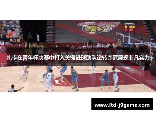 扎卡在青年杯决赛中打入关键进球助队逆转夺冠展现非凡实力 扎卡在青年杯决赛中打入关键进球助队逆转夺冠展现非凡实力