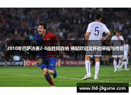 2010年巴萨决赛2-0战胜阿森纳 捧起欧冠奖杯的荣耀与传奇 2010年巴萨决赛2-0战胜阿森纳 捧起欧冠奖杯的荣耀与传奇