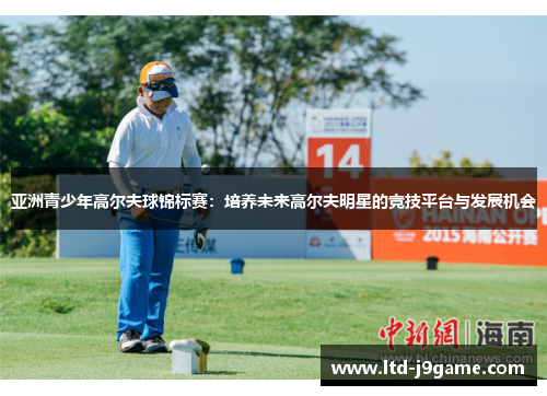 亚洲青少年高尔夫球锦标赛:培养未来高尔夫明星的竞技平台与发展机会 亚洲青少年高尔夫球锦标赛:培养未来高尔夫明星的竞技平台与发展机会