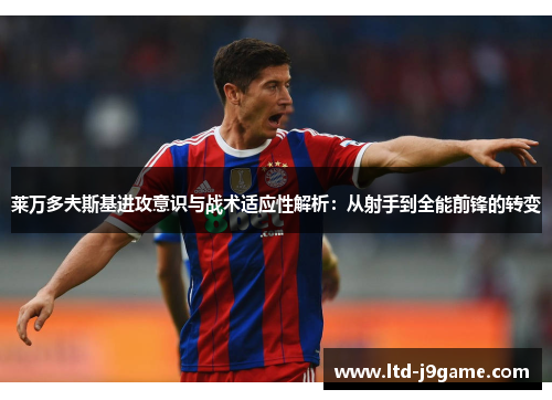 莱万多夫斯基进攻意识与战术适应性解析:从射手到全能前锋的转变 莱万多夫斯基进攻意识与战术适应性解析:从射手到全能前锋的转变