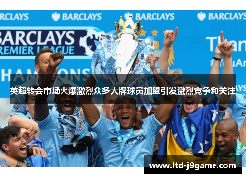 英超转会市场火爆激烈众多大牌球员加盟引发激烈竞争和关注 英超转会市场火爆激烈众多大牌球员加盟引发激烈竞争和关注