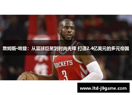 詹姆斯·哈登：从篮球巨星到时尚先锋 打造2.4亿美元的多元帝国