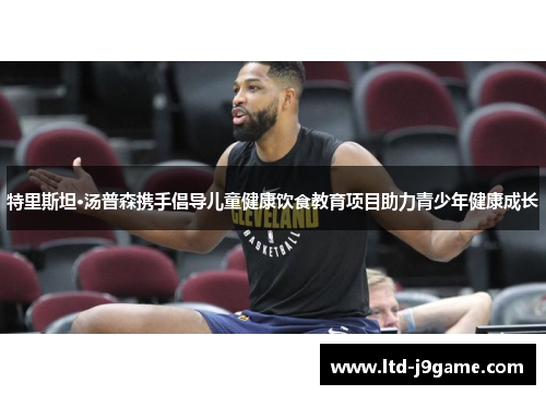 特里斯坦·汤普森携手倡导儿童健康饮食教育项目助力青少年健康成长