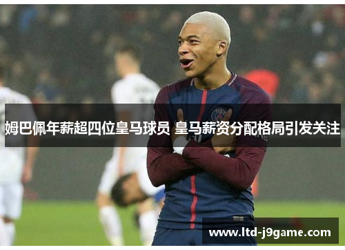 姆巴佩年薪超四位皇马球员 皇马薪资分配格局引发关注 姆巴佩年薪超四位皇马球员 皇马薪资分配格局引发关注