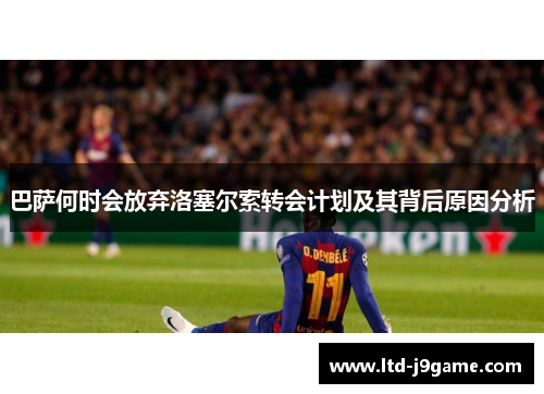 巴萨何时会放弃洛塞尔索转会计划及其背后原因分析 巴萨何时会放弃洛塞尔索转会计划及其背后原因分析