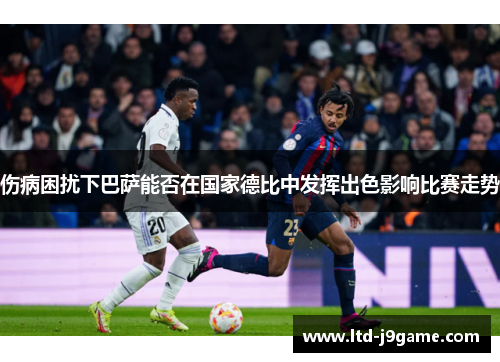 伤病困扰下巴萨能否在国家德比中发挥出色影响比赛走势