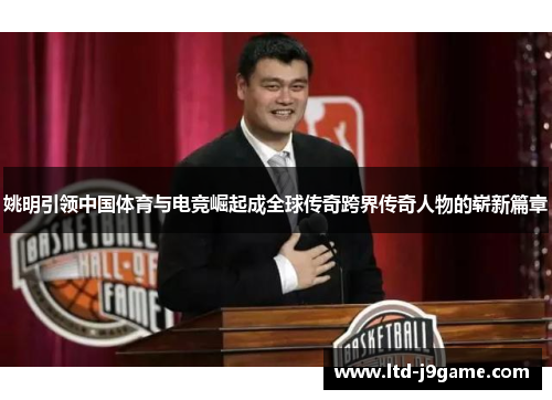 姚明引领中国体育与电竞崛起成全球传奇跨界传奇人物的崭新篇章