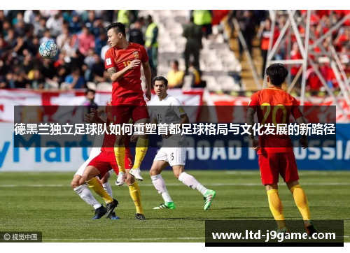 德黑兰独立足球队如何重塑首都足球格局与文化发展的新路径