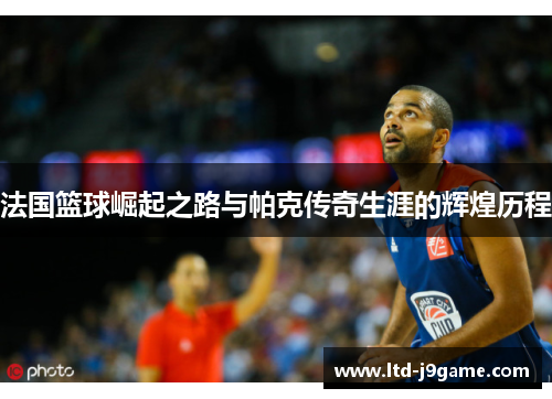 法国篮球崛起之路与帕克传奇生涯的辉煌历程