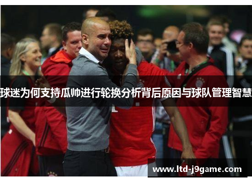 球迷为何支持瓜帅进行轮换分析背后原因与球队管理智慧