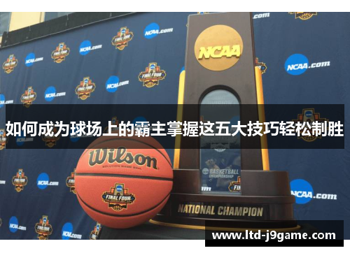 如何成为球场上的霸主掌握这五大技巧轻松制胜 如何成为球场上的霸主掌握这五大技巧轻松制胜