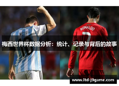 梅西世界杯数据分析:统计、记录与背后的故事 梅西世界杯数据分析:统计、记录与背后的故事
