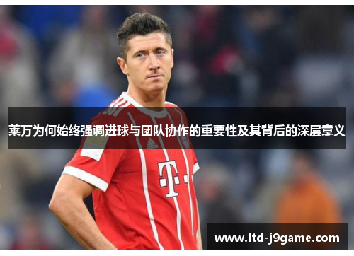 莱万为何始终强调进球与团队协作的重要性及其背后的深层意义 莱万为何始终强调进球与团队协作的重要性及其背后的深层意义