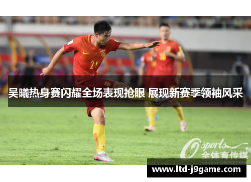 吴曦热身赛闪耀全场表现抢眼 展现新赛季领袖风采