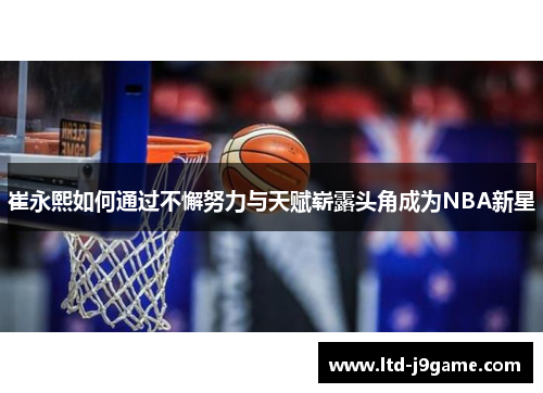 崔永熙如何通过不懈努力与天赋崭露头角成为NBA新星