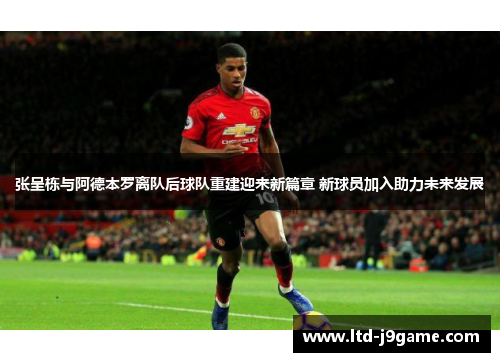 张呈栋与阿德本罗离队后球队重建迎来新篇章 新球员加入助力未来发展 张呈栋与阿德本罗离队后球队重建迎来新篇章 新球员加入助力未来发展