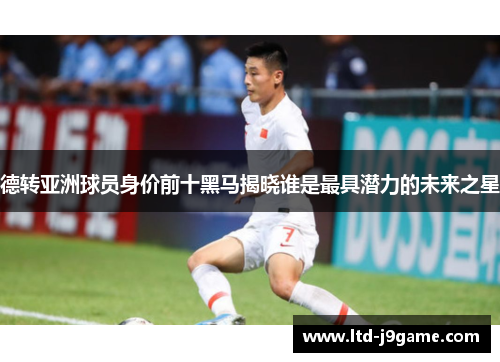 德转亚洲球员身价前十黑马揭晓谁是最具潜力的未来之星