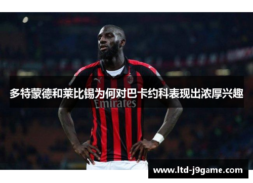 多特蒙德和莱比锡为何对巴卡约科表现出浓厚兴趣