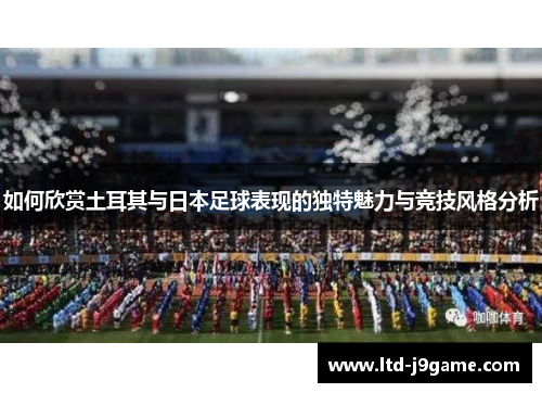 如何欣赏土耳其与日本足球表现的独特魅力与竞技风格分析