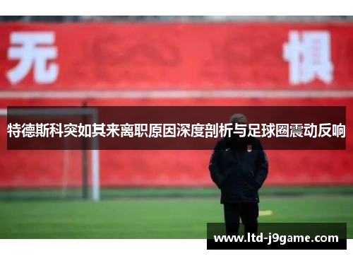 特德斯科突如其来离职原因深度剖析与足球圈震动反响