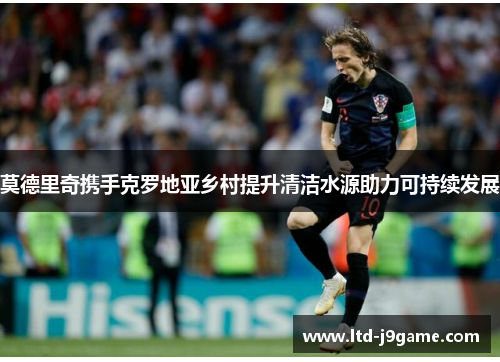 莫德里奇携手克罗地亚乡村提升清洁水源助力可持续发展