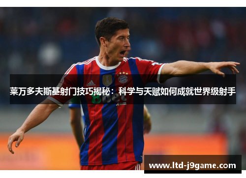 莱万多夫斯基射门技巧揭秘：科学与天赋如何成就世界级射手