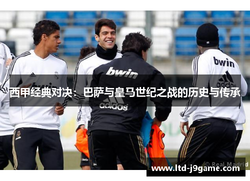 西甲经典对决:巴萨与皇马世纪之战的历史与传承 西甲经典对决:巴萨与皇马世纪之战的历史与传承