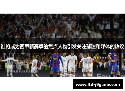 谁将成为西甲新赛季的焦点人物引发关注球迷和媒体的热议 谁将成为西甲新赛季的焦点人物引发关注球迷和媒体的热议