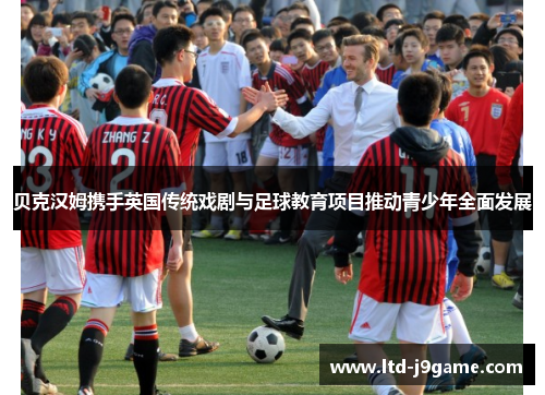 贝克汉姆携手英国传统戏剧与足球教育项目推动青少年全面发展 贝克汉姆携手英国传统戏剧与足球教育项目推动青少年全面发展