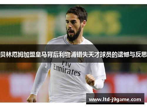 贝林厄姆加盟皇马背后利物浦错失天才球员的遗憾与反思