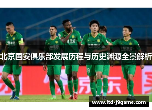 北京国安俱乐部发展历程与历史渊源全景解析 北京国安俱乐部发展历程与历史渊源全景解析