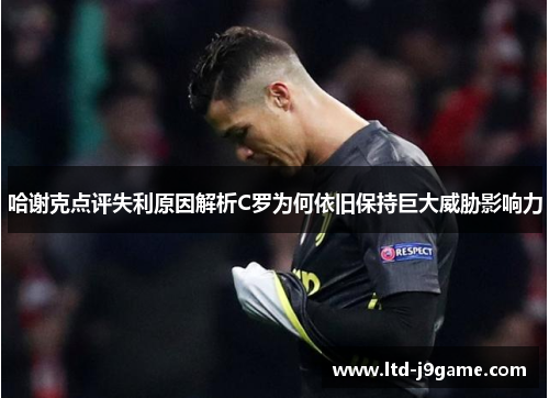 哈谢克点评失利原因解析C罗为何依旧保持巨大威胁影响力 哈谢克点评失利原因解析C罗为何依旧保持巨大威胁影响力