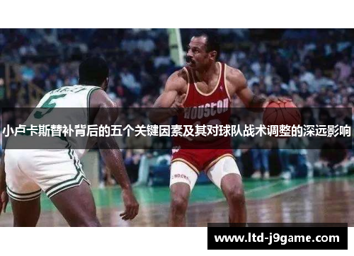 小卢卡斯替补背后的五个关键因素及其对球队战术调整的深远影响