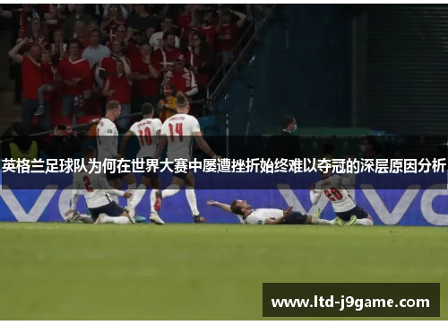 英格兰足球队为何在世界大赛中屡遭挫折始终难以夺冠的深层原因分析