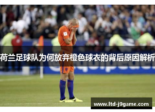 荷兰足球队为何放弃橙色球衣的背后原因解析