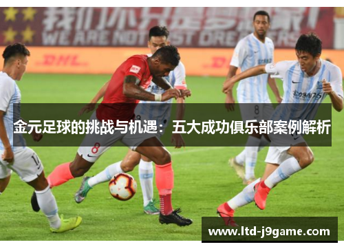 金元足球的挑战与机遇:五大成功俱乐部案例解析 金元足球的挑战与机遇:五大成功俱乐部案例解析