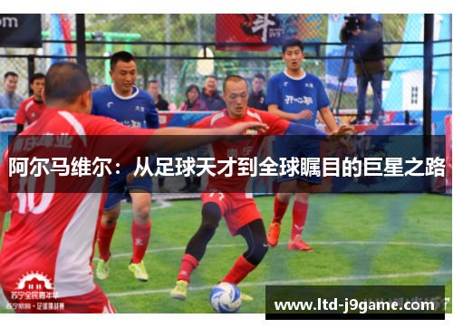 阿尔马维尔:从足球天才到全球瞩目的巨星之路 阿尔马维尔:从足球天才到全球瞩目的巨星之路