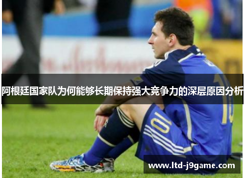 阿根廷国家队为何能够长期保持强大竞争力的深层原因分析 阿根廷国家队为何能够长期保持强大竞争力的深层原因分析