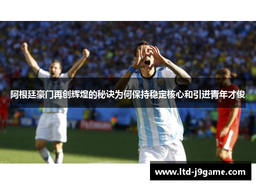 阿根廷豪门再创辉煌的秘诀为何保持稳定核心和引进青年才俊 阿根廷豪门再创辉煌的秘诀为何保持稳定核心和引进青年才俊