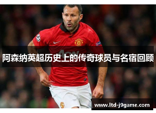 阿森纳英超历史上的传奇球员与名宿回顾 阿森纳英超历史上的传奇球员与名宿回顾