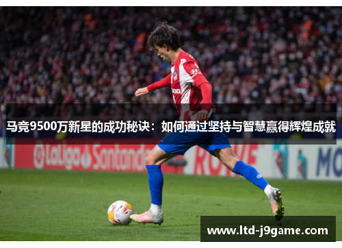 马竞9500万新星的成功秘诀:如何通过坚持与智慧赢得辉煌成就 马竞9500万新星的成功秘诀:如何通过坚持与智慧赢得辉煌成就