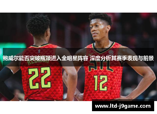鲍威尔能否突破瓶颈进入全明星阵容 深度分析其赛季表现与前景 鲍威尔能否突破瓶颈进入全明星阵容 深度分析其赛季表现与前景