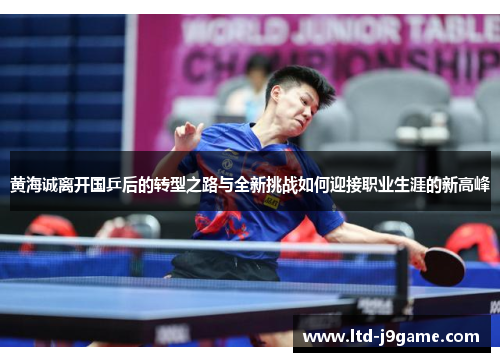 黄海诚离开国乒后的转型之路与全新挑战如何迎接职业生涯的新高峰