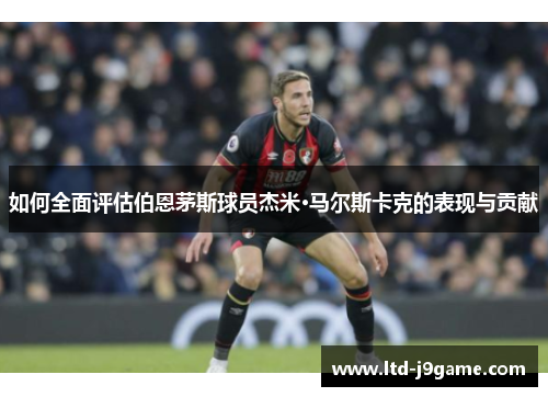 如何全面评估伯恩茅斯球员杰米·马尔斯卡克的表现与贡献 如何全面评估伯恩茅斯球员杰米·马尔斯卡克的表现与贡献
