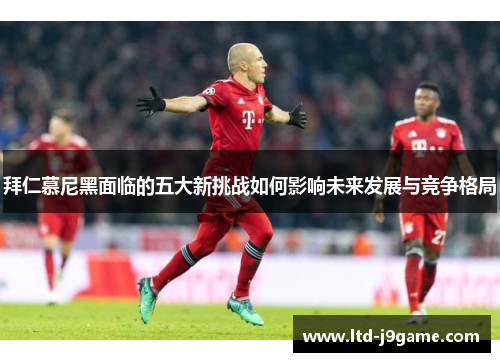 拜仁慕尼黑面临的五大新挑战如何影响未来发展与竞争格局 拜仁慕尼黑面临的五大新挑战如何影响未来发展与竞争格局