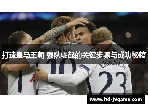 打造皇马王朝 强队崛起的关键步骤与成功秘籍 打造皇马王朝 强队崛起的关键步骤与成功秘籍